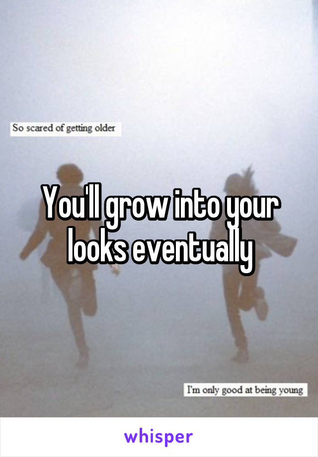 You'll grow into your looks eventually