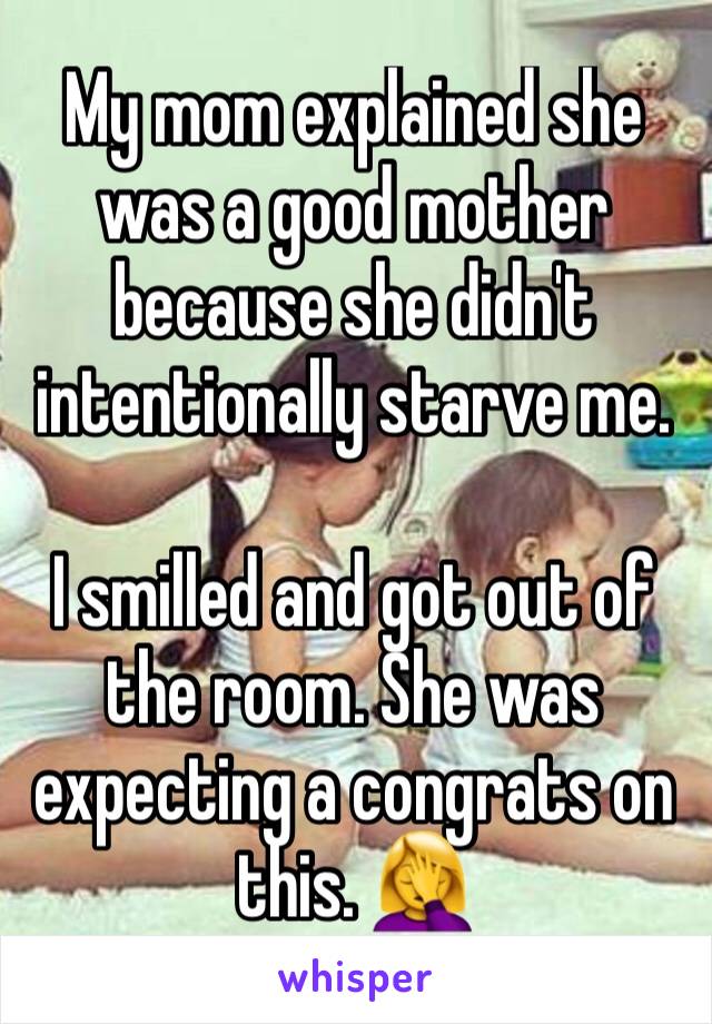 My mom explained she was a good mother because she didn't intentionally starve me. 

I smilled and got out of the room. She was expecting a congrats on this. 🤦‍♀️ 