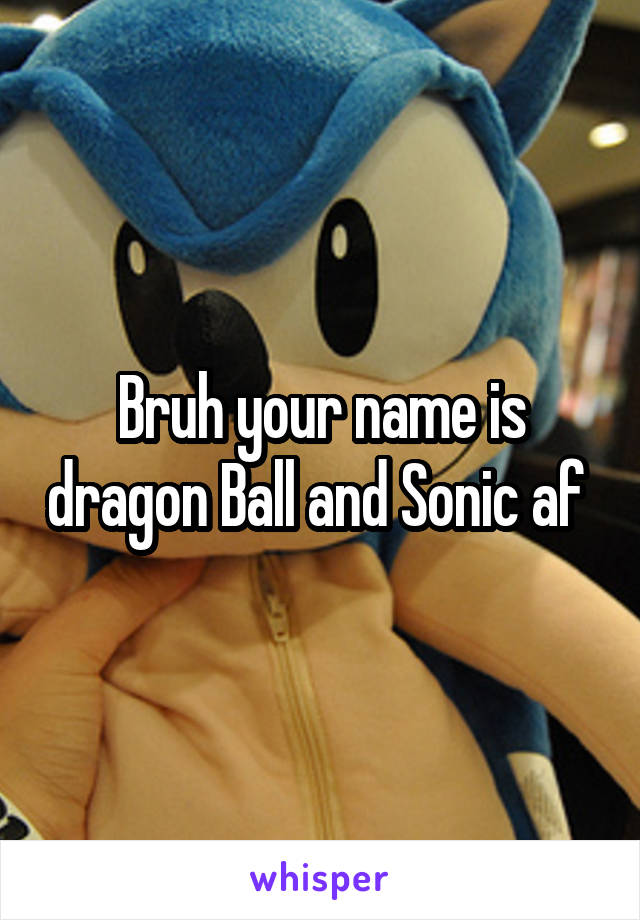 Bruh your name is dragon Ball and Sonic af 