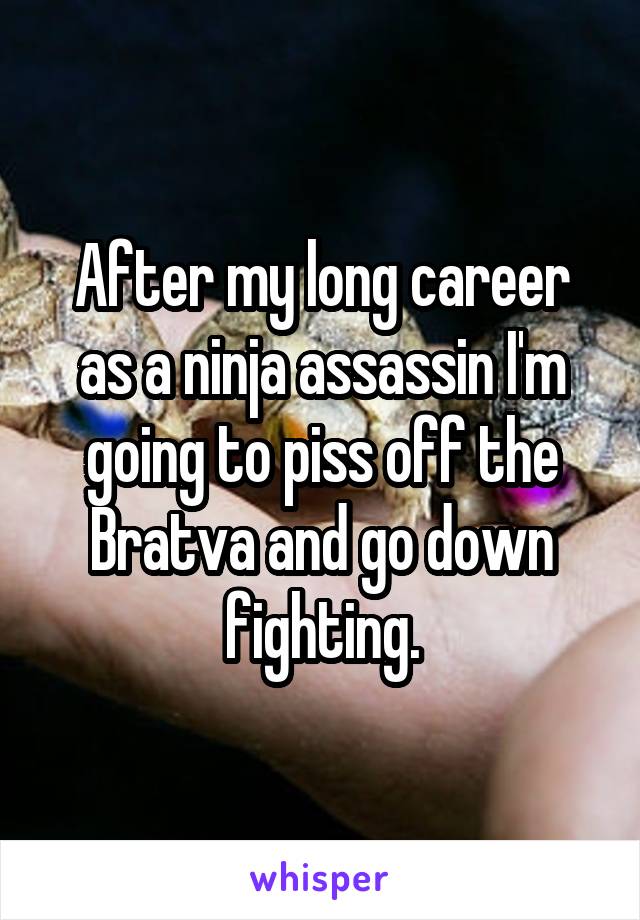 After my long career as a ninja assassin I'm going to piss off the Bratva and go down fighting.