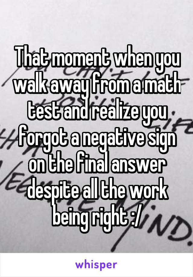 That moment when you walk away from a math test and realize you forgot a negative sign on the final answer despite all the work being right :/