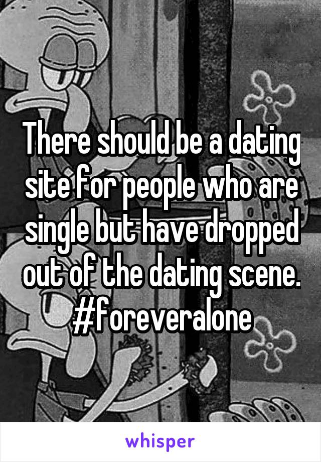  There should be a dating site for people who are single but have dropped out of the dating scene. #foreveralone