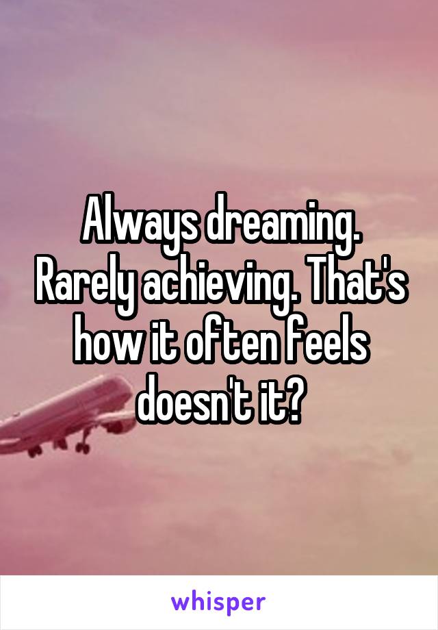 Always dreaming. Rarely achieving. That's how it often feels doesn't it?