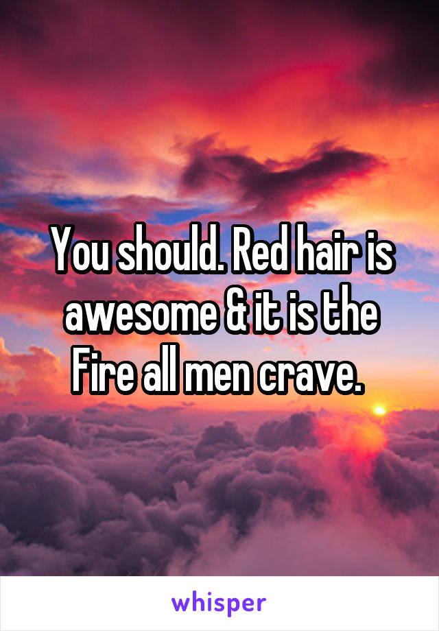 You should. Red hair is awesome & it is the Fire all men crave. 