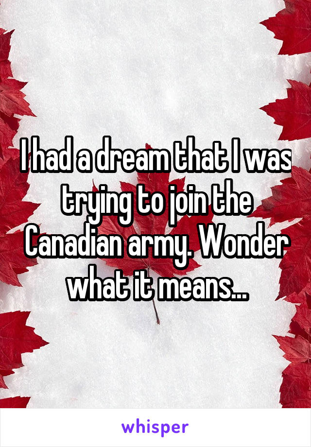 I had a dream that I was trying to join the Canadian army. Wonder what it means...