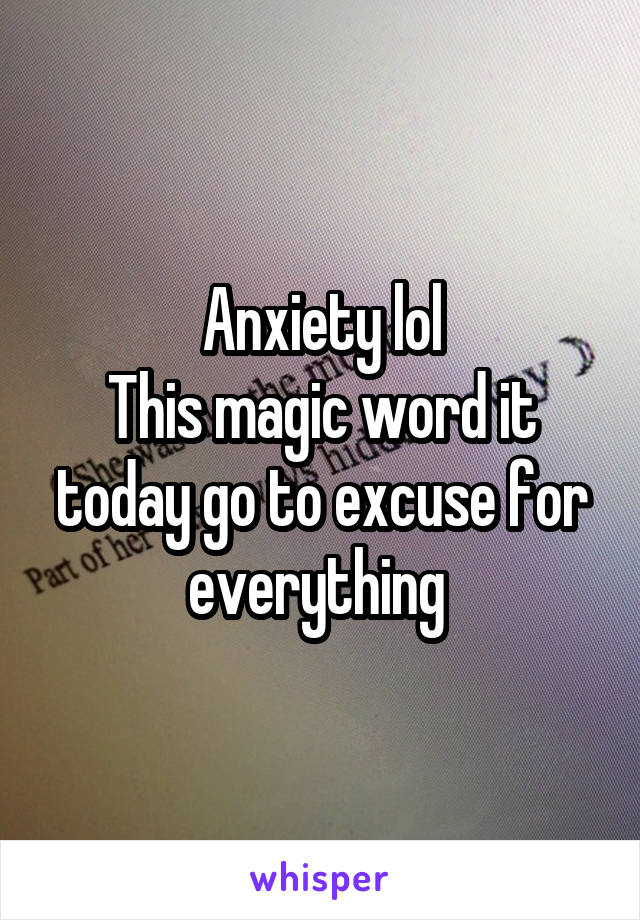 Anxiety lol
This magic word it today go to excuse for everything 