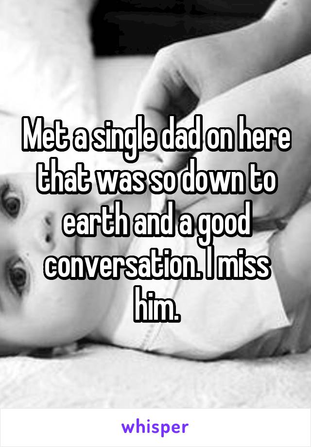 Met a single dad on here that was so down to earth and a good conversation. I miss him.