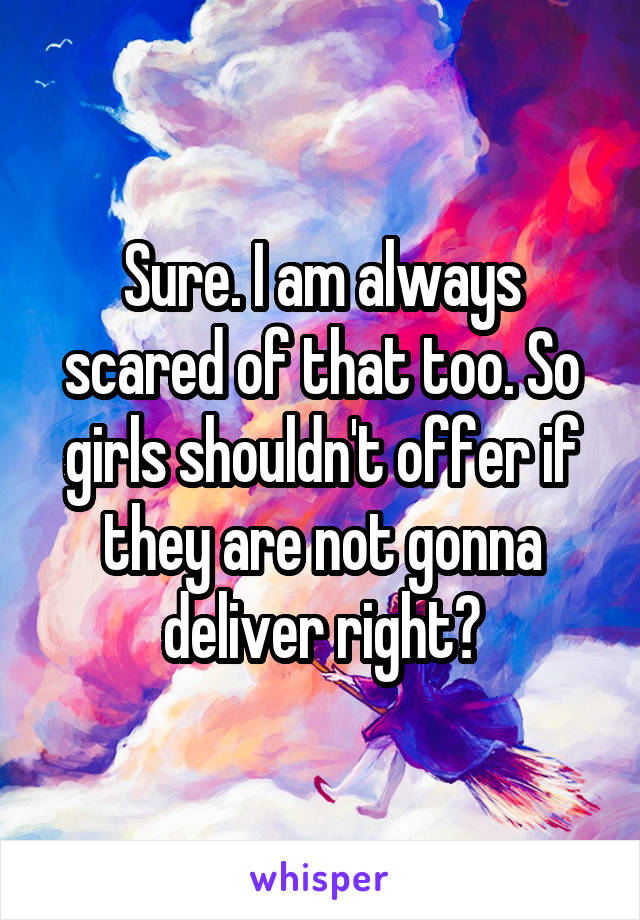 Sure. I am always scared of that too. So girls shouldn't offer if they are not gonna deliver right?