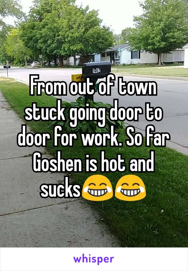 From out of town stuck going door to door for work. So far Goshen is hot and sucks😂😂