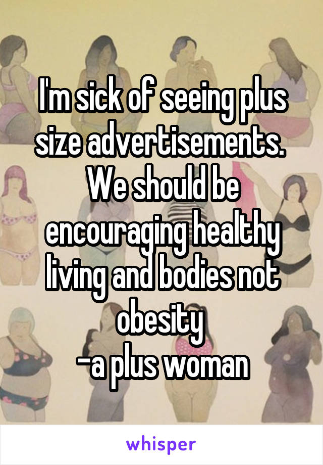 I'm sick of seeing plus size advertisements. 
We should be encouraging healthy living and bodies not obesity 
-a plus woman