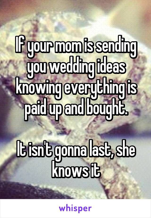 If your mom is sending you wedding ideas knowing everything is paid up and bought.

It isn't gonna last, she knows it