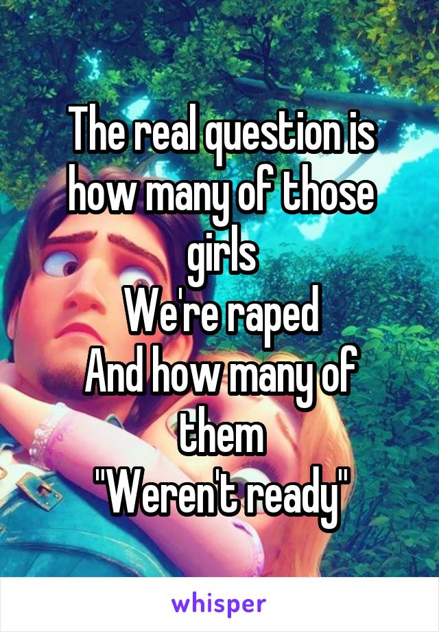 The real question is how many of those girls
We're raped
And how many of them
"Weren't ready"