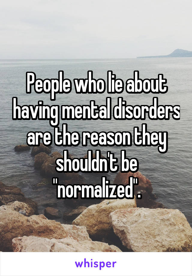 

People who lie about having mental disorders are the reason they shouldn't be "normalized".