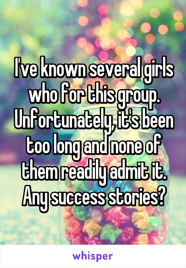 I've known several girls who for this group. Unfortunately, it's been too long and none of them readily admit it. Any success stories?