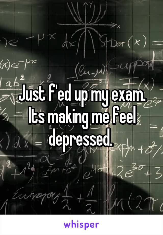 Just f'ed up my exam.
Its making me feel depressed. 