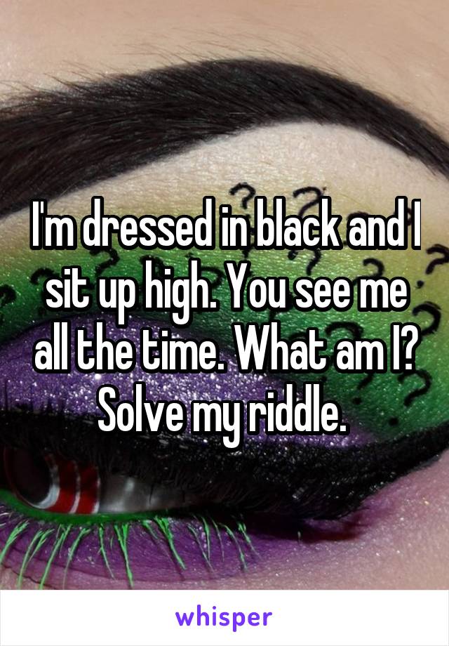 I'm dressed in black and I sit up high. You see me all the time. What am I? Solve my riddle. 