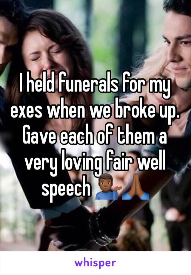 I held funerals for my exes when we broke up. Gave each of them a very loving fair well speech 💁🏾‍♂️🙏🏾