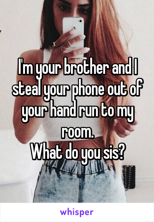 I'm your brother and I steal your phone out of your hand run to my room.
What do you sis?