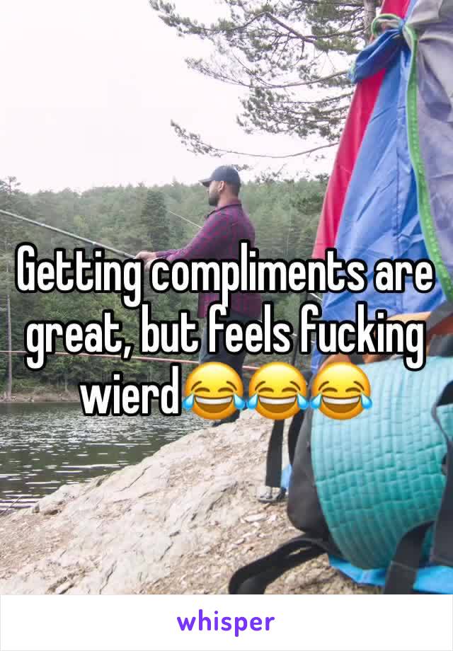 Getting compliments are great, but feels fucking wierd😂😂😂