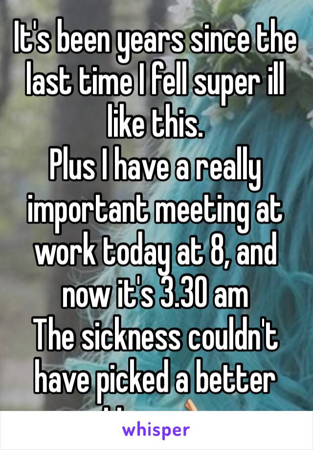 It's been years since the last time I fell super ill like this.
Plus I have a really  important meeting at work today at 8, and now it's 3.30 am
The sickness couldn't have picked a better time 👌