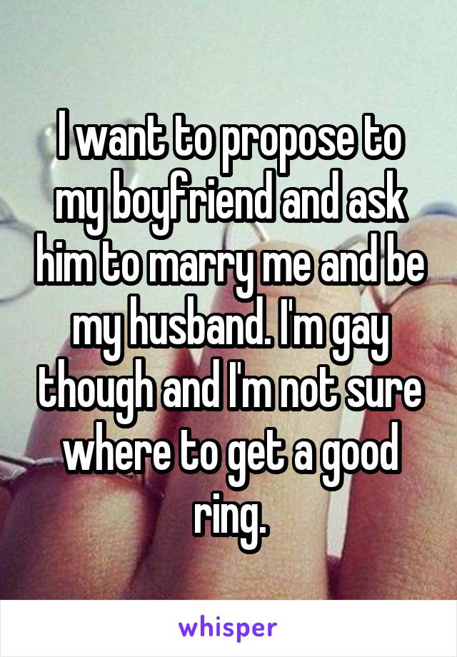 I want to propose to my boyfriend and ask him to marry me and be my husband. I'm gay though and I'm not sure where to get a good ring.