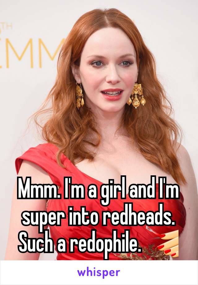 Mmm. I'm a girl and I'm super into redheads. Such a redophile. 💅