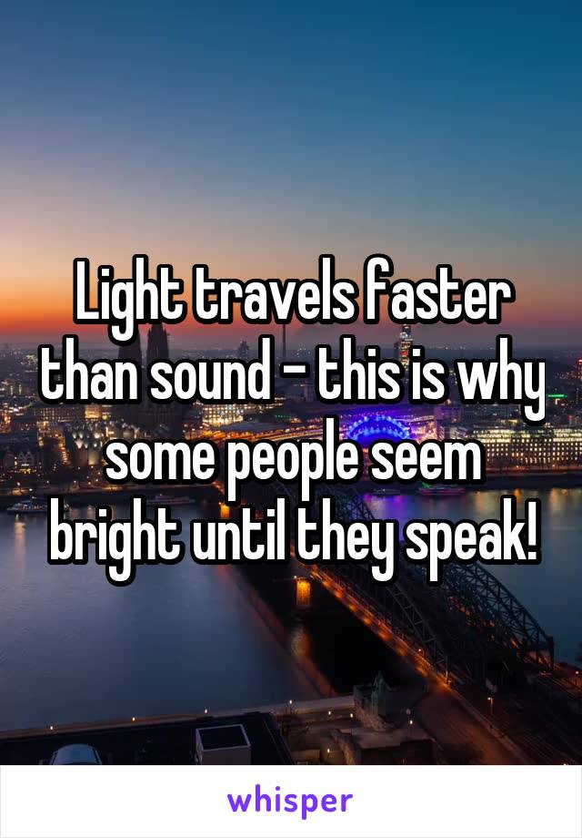 Light travels faster than sound - this is why some people seem bright until they speak!