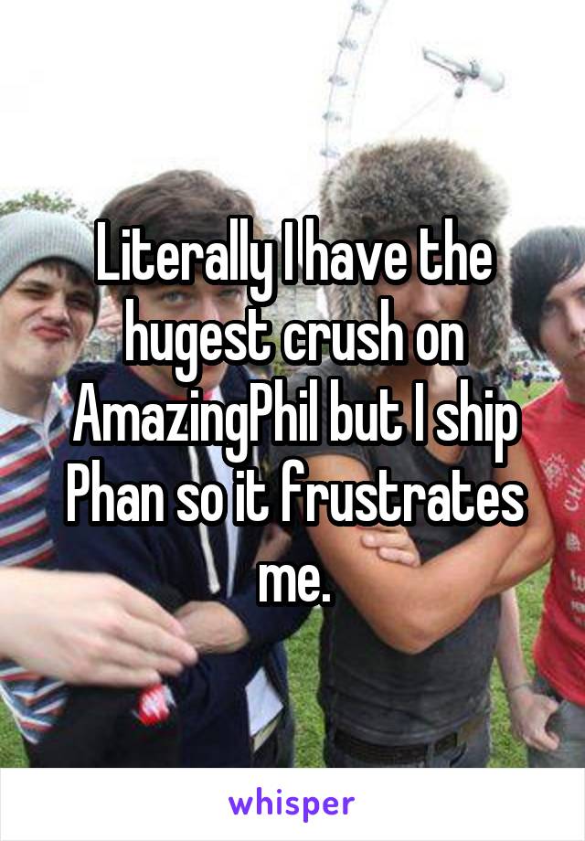 Literally I have the hugest crush on AmazingPhil but I ship Phan so it frustrates me.