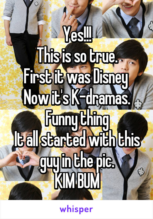 Yes!!!
This is so true.
First it was Disney 
Now it's K-dramas.
Funny thing
It all started with this guy in the pic.
KIM BUM