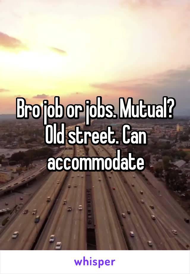 Bro job or jobs. Mutual? Old street. Can accommodate