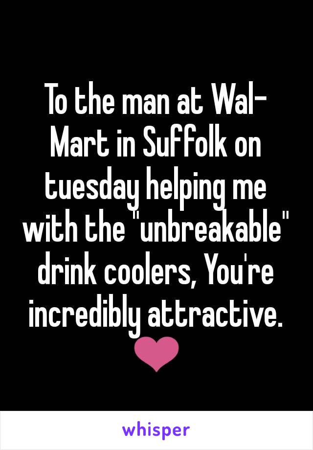 To the man at Wal-Mart in Suffolk on tuesday helping me with the "unbreakable" drink coolers, You're incredibly attractive. ❤