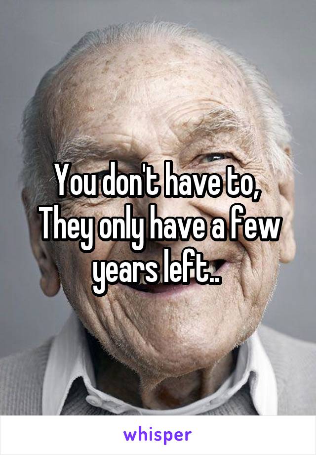 You don't have to, 
They only have a few years left.. 