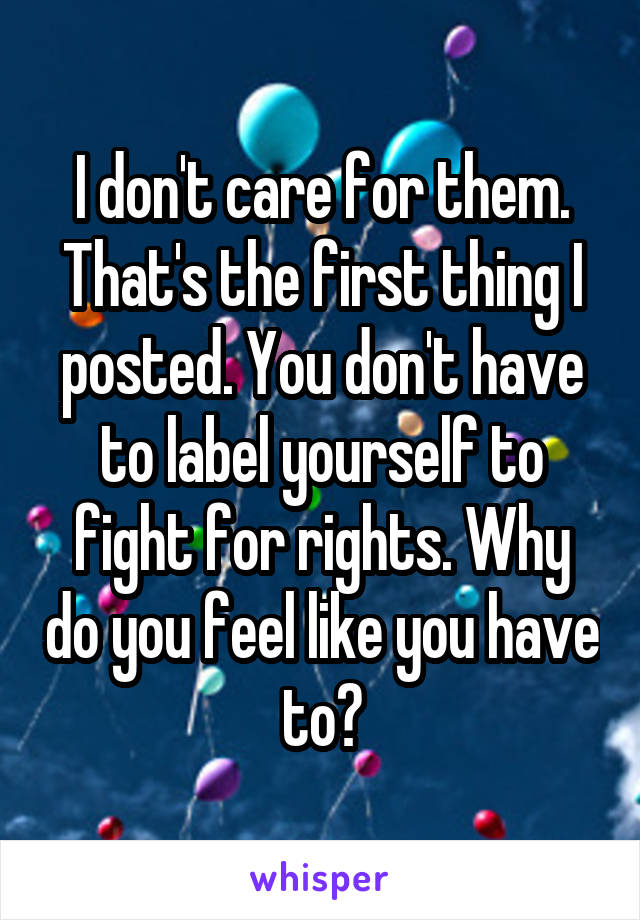 I don't care for them. That's the first thing I posted. You don't have to label yourself to fight for rights. Why do you feel like you have to?