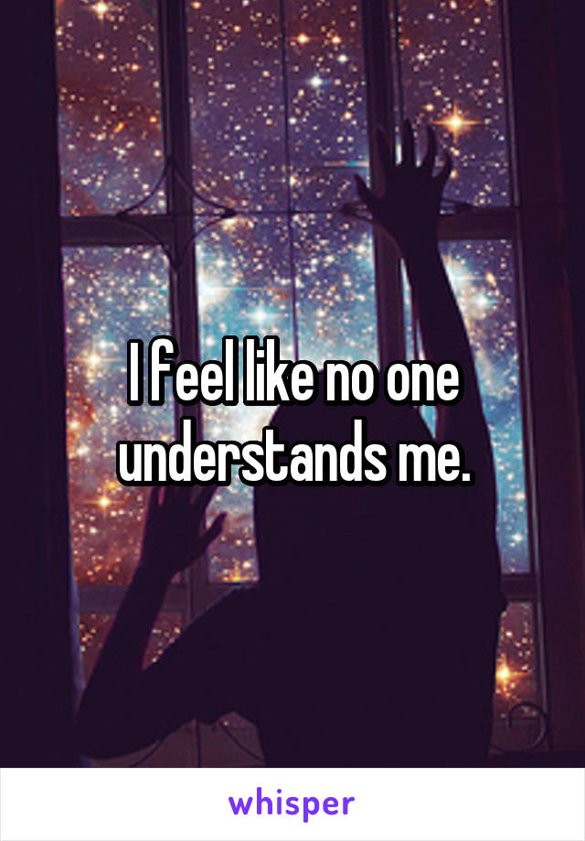 I feel like no one understands me.