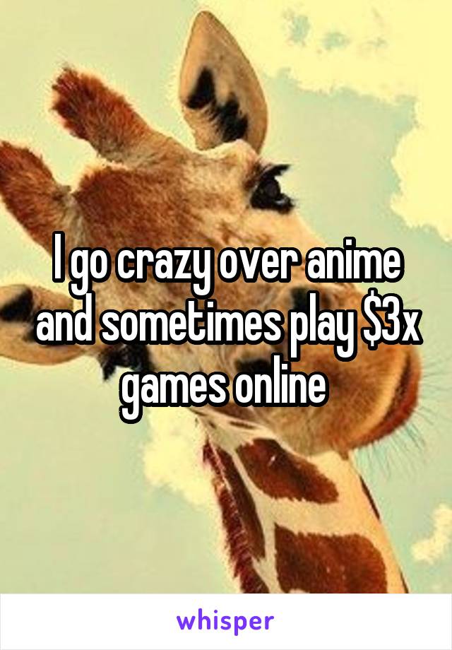 I go crazy over anime and sometimes play $3x games online 