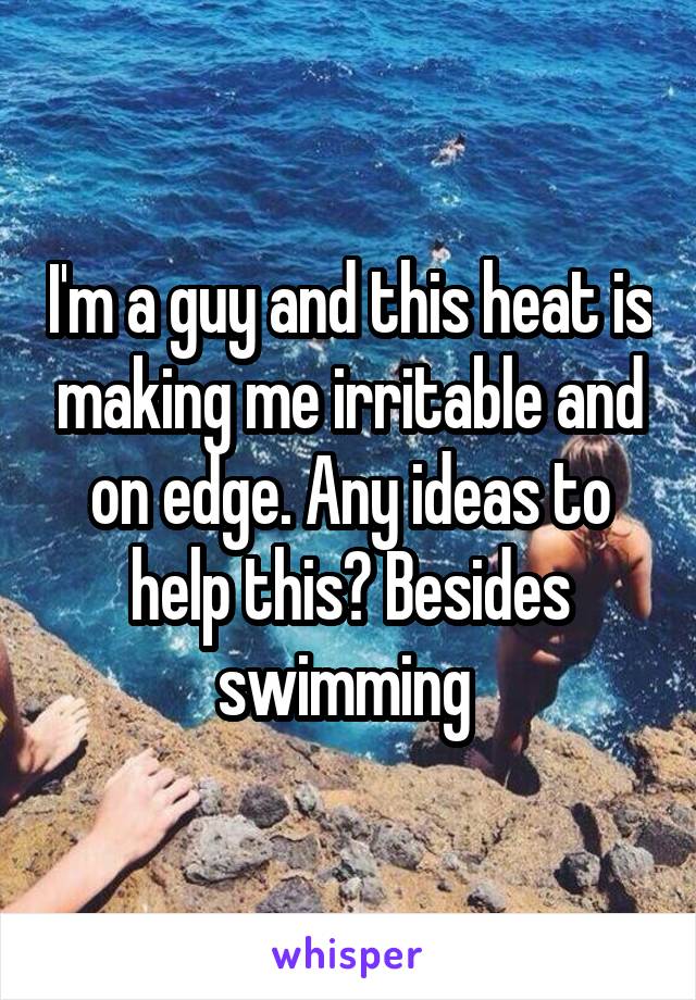 I'm a guy and this heat is making me irritable and on edge. Any ideas to help this? Besides swimming 