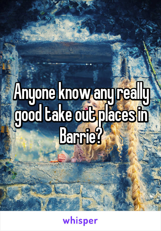 Anyone know any really good take out places in Barrie?