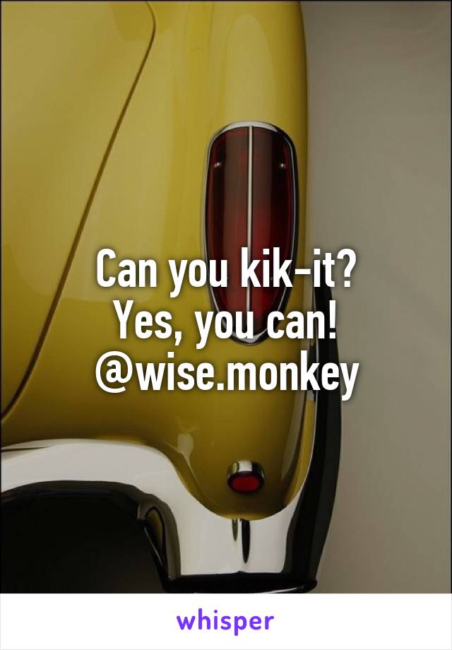 Can you kik-it?
Yes, you can!
@wise.monkey