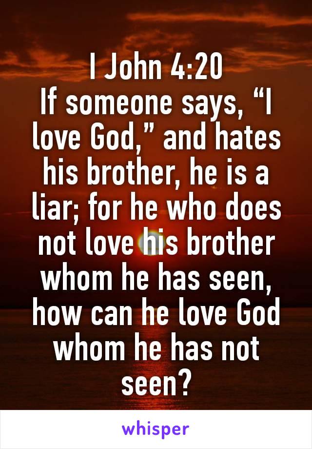 I John 4:20
If someone says, “I love God,” and hates his brother, he is a liar; for he who does not love his brother whom he has seen, how can he love God whom he has not seen?