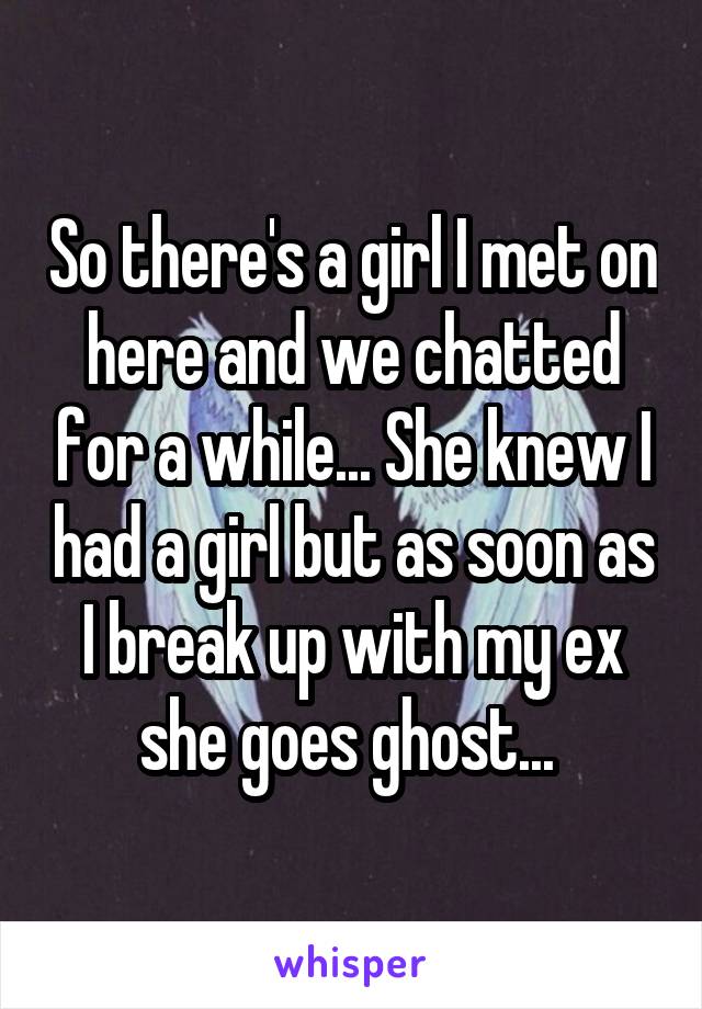 So there's a girl I met on here and we chatted for a while... She knew I had a girl but as soon as I break up with my ex she goes ghost... 