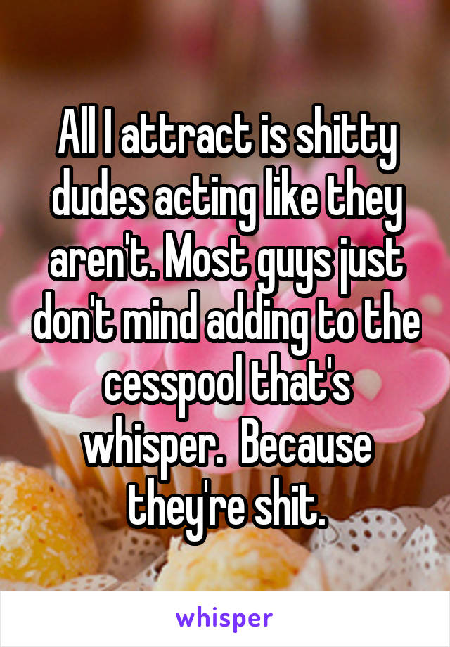 All I attract is shitty dudes acting like they aren't. Most guys just don't mind adding to the cesspool that's whisper.  Because they're shit.