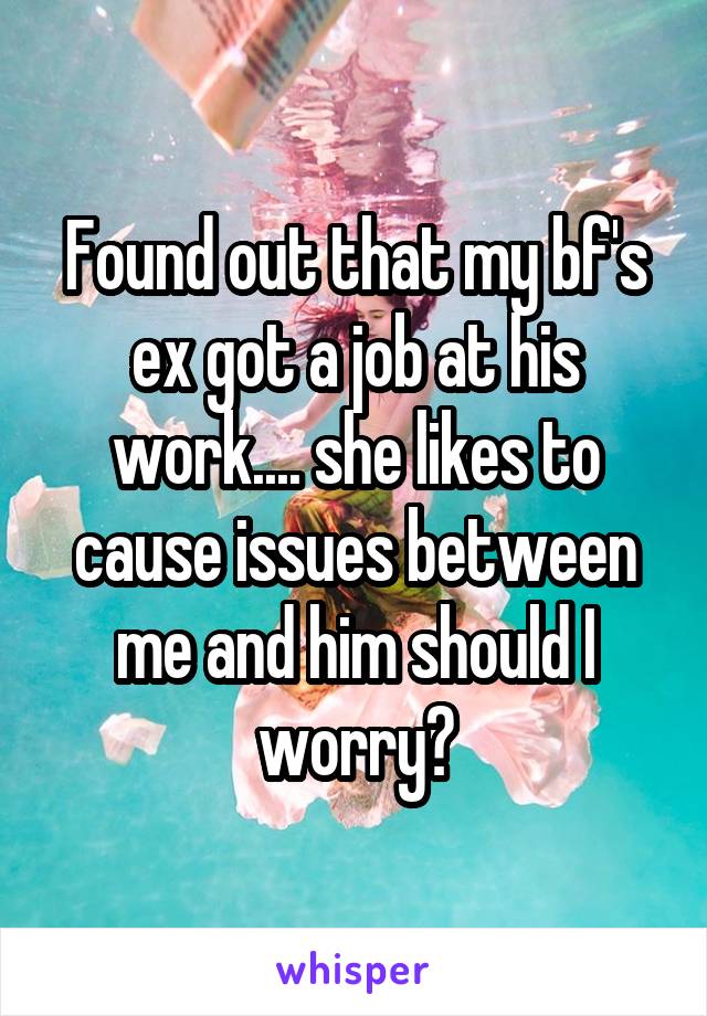 Found out that my bf's ex got a job at his work.... she likes to cause issues between me and him should I worry?