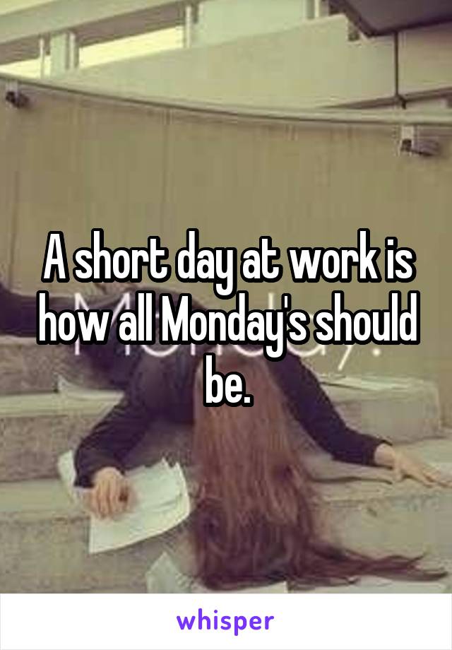 A short day at work is how all Monday's should be.