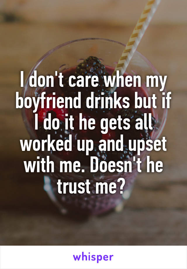 I don't care when my boyfriend drinks but if I do it he gets all worked up and upset with me. Doesn't he trust me? 