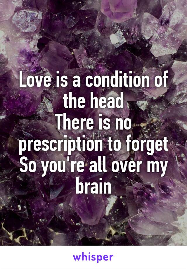 Love is a condition of the head
There is no prescription to forget
So you're all over my brain