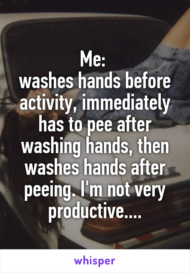 Me: 
washes hands before activity, immediately has to pee after washing hands, then washes hands after peeing. I'm not very productive....