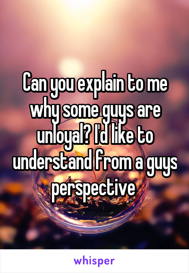 Can you explain to me why some guys are unloyal? I'd like to understand from a guys perspective 