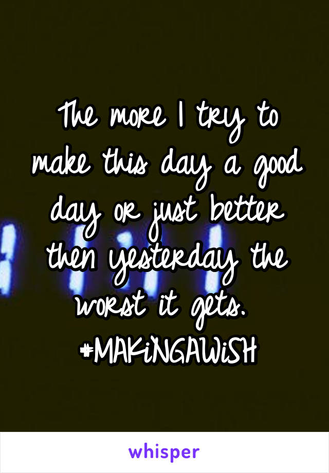 The more I try to make this day a good day or just better then yesterday the worst it gets. 
#MAKiNGAWiSH