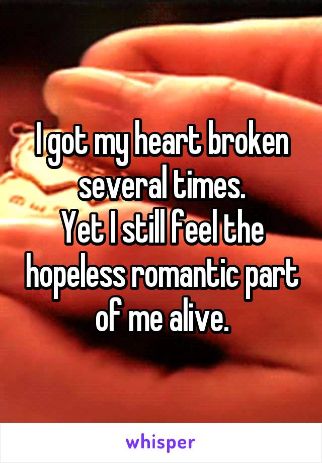 I got my heart broken several times.
Yet I still feel the hopeless romantic part of me alive.