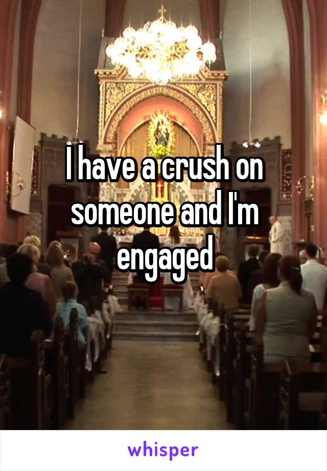 I have a crush on someone and I'm engaged
